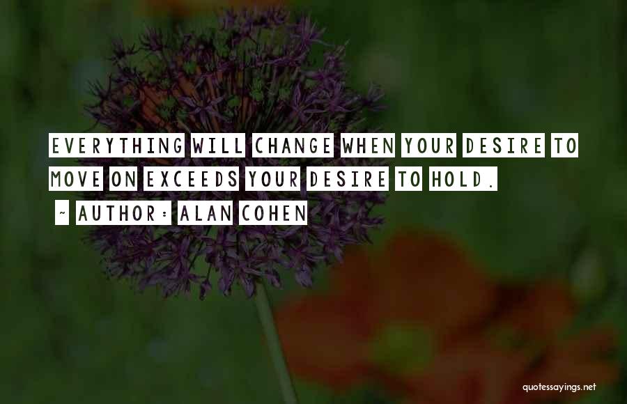 Alan Cohen Quotes: Everything Will Change When Your Desire To Move On Exceeds Your Desire To Hold.