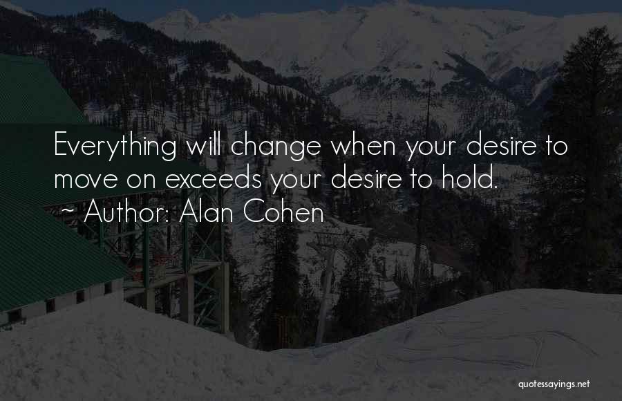 Alan Cohen Quotes: Everything Will Change When Your Desire To Move On Exceeds Your Desire To Hold.