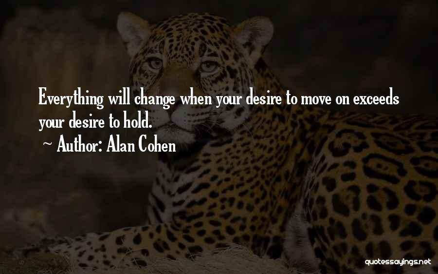 Alan Cohen Quotes: Everything Will Change When Your Desire To Move On Exceeds Your Desire To Hold.