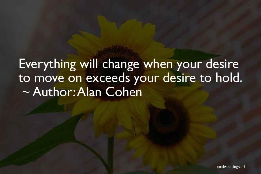 Alan Cohen Quotes: Everything Will Change When Your Desire To Move On Exceeds Your Desire To Hold.