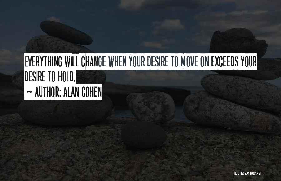 Alan Cohen Quotes: Everything Will Change When Your Desire To Move On Exceeds Your Desire To Hold.