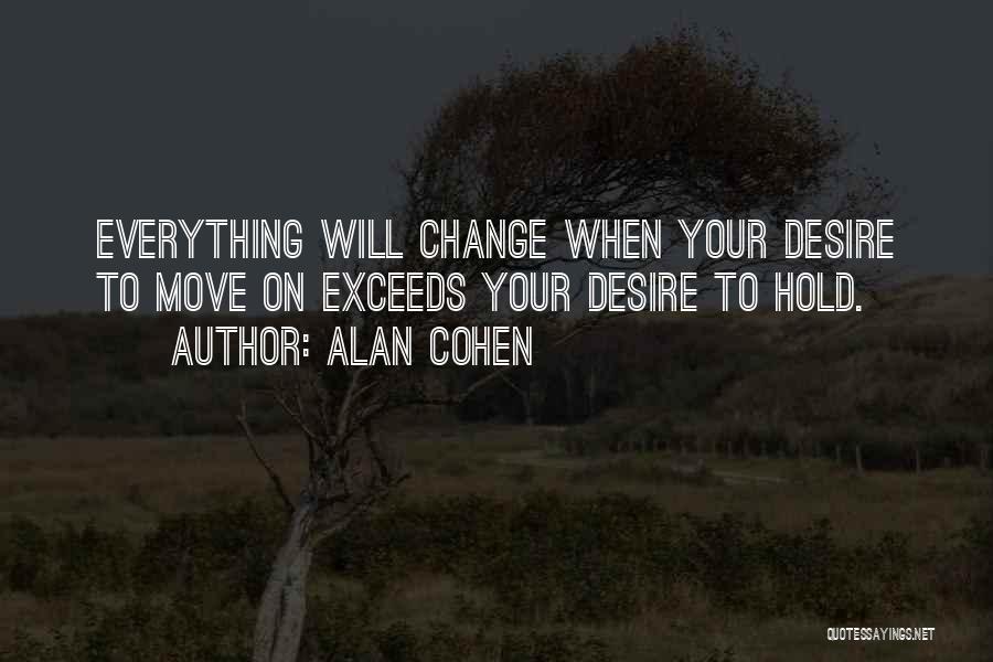 Alan Cohen Quotes: Everything Will Change When Your Desire To Move On Exceeds Your Desire To Hold.