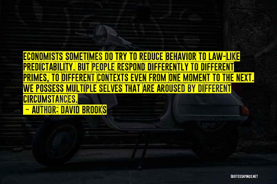 David Brooks Quotes: Economists Sometimes Do Try To Reduce Behavior To Law-like Predictability. But People Respond Differently To Different Primes, To Different Contexts