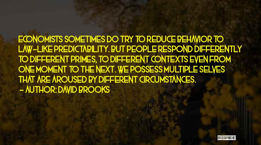 David Brooks Quotes: Economists Sometimes Do Try To Reduce Behavior To Law-like Predictability. But People Respond Differently To Different Primes, To Different Contexts