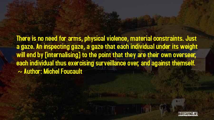 Michel Foucault Quotes: There Is No Need For Arms, Physical Violence, Material Constraints. Just A Gaze. An Inspecting Gaze, A Gaze That Each