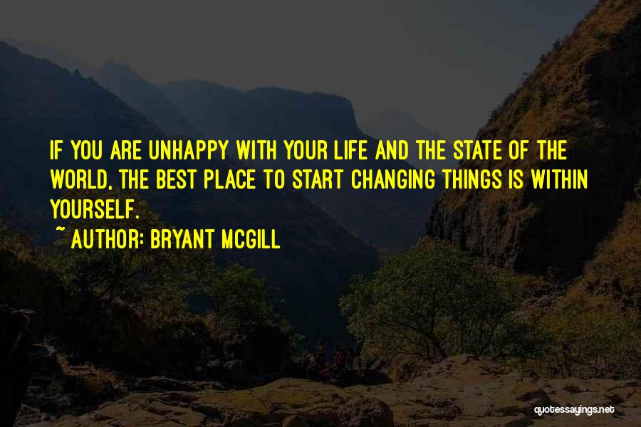 Bryant McGill Quotes: If You Are Unhappy With Your Life And The State Of The World, The Best Place To Start Changing Things