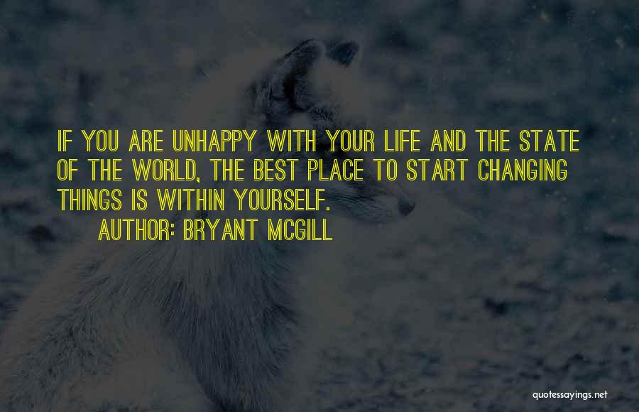 Bryant McGill Quotes: If You Are Unhappy With Your Life And The State Of The World, The Best Place To Start Changing Things