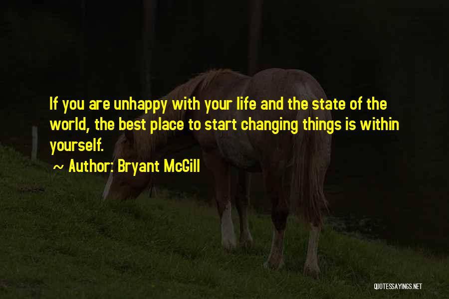 Bryant McGill Quotes: If You Are Unhappy With Your Life And The State Of The World, The Best Place To Start Changing Things