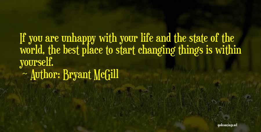 Bryant McGill Quotes: If You Are Unhappy With Your Life And The State Of The World, The Best Place To Start Changing Things