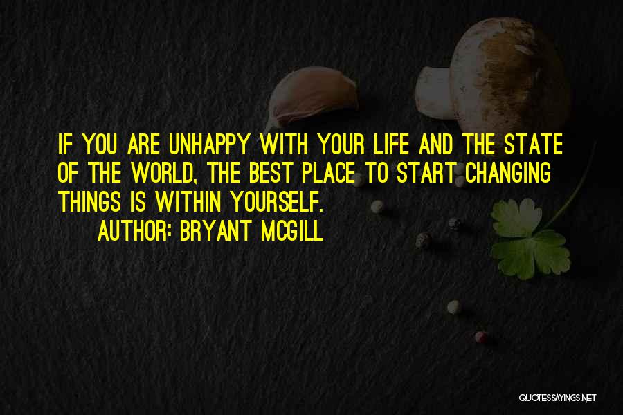 Bryant McGill Quotes: If You Are Unhappy With Your Life And The State Of The World, The Best Place To Start Changing Things