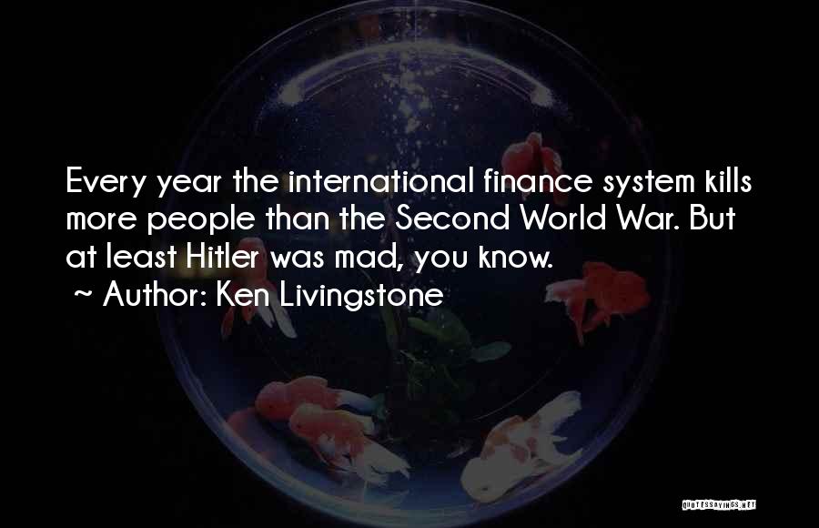 Ken Livingstone Quotes: Every Year The International Finance System Kills More People Than The Second World War. But At Least Hitler Was Mad,