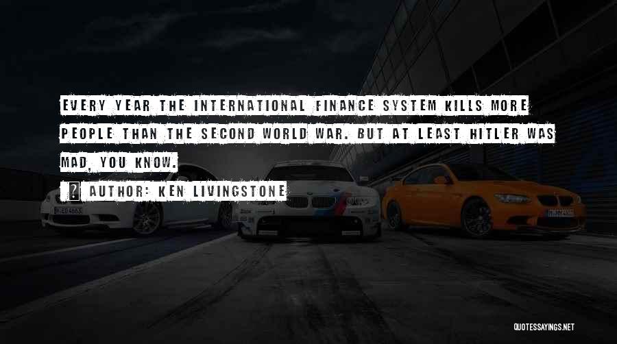 Ken Livingstone Quotes: Every Year The International Finance System Kills More People Than The Second World War. But At Least Hitler Was Mad,