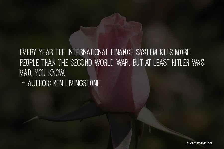 Ken Livingstone Quotes: Every Year The International Finance System Kills More People Than The Second World War. But At Least Hitler Was Mad,