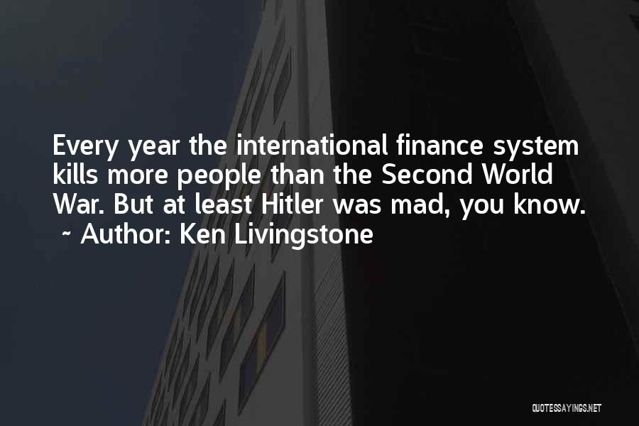 Ken Livingstone Quotes: Every Year The International Finance System Kills More People Than The Second World War. But At Least Hitler Was Mad,