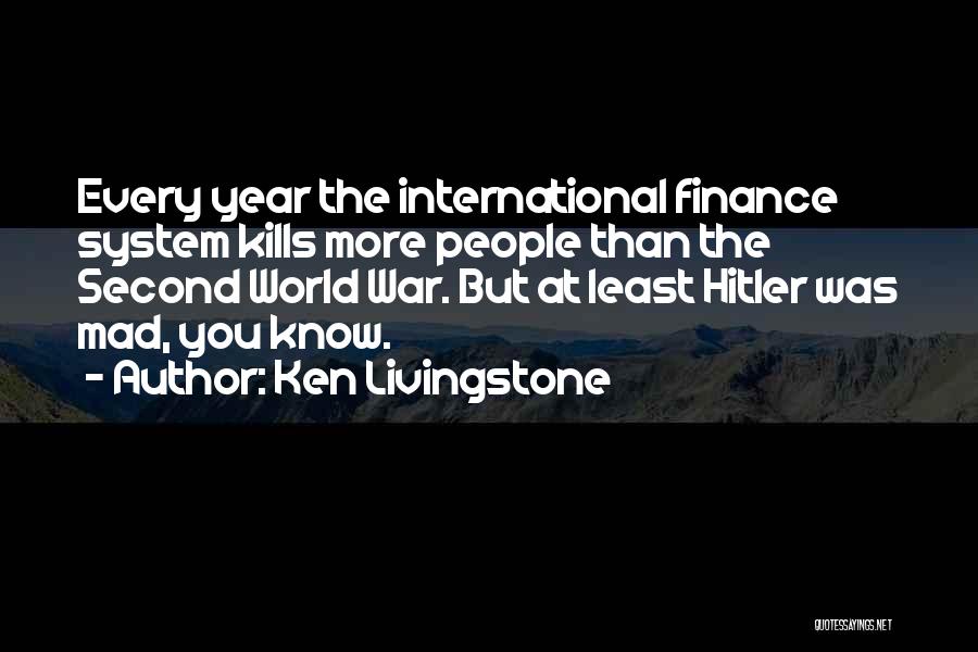 Ken Livingstone Quotes: Every Year The International Finance System Kills More People Than The Second World War. But At Least Hitler Was Mad,