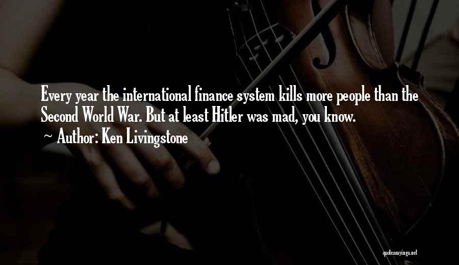Ken Livingstone Quotes: Every Year The International Finance System Kills More People Than The Second World War. But At Least Hitler Was Mad,