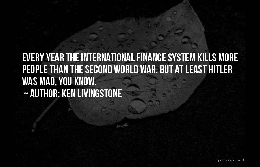 Ken Livingstone Quotes: Every Year The International Finance System Kills More People Than The Second World War. But At Least Hitler Was Mad,