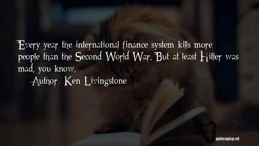 Ken Livingstone Quotes: Every Year The International Finance System Kills More People Than The Second World War. But At Least Hitler Was Mad,