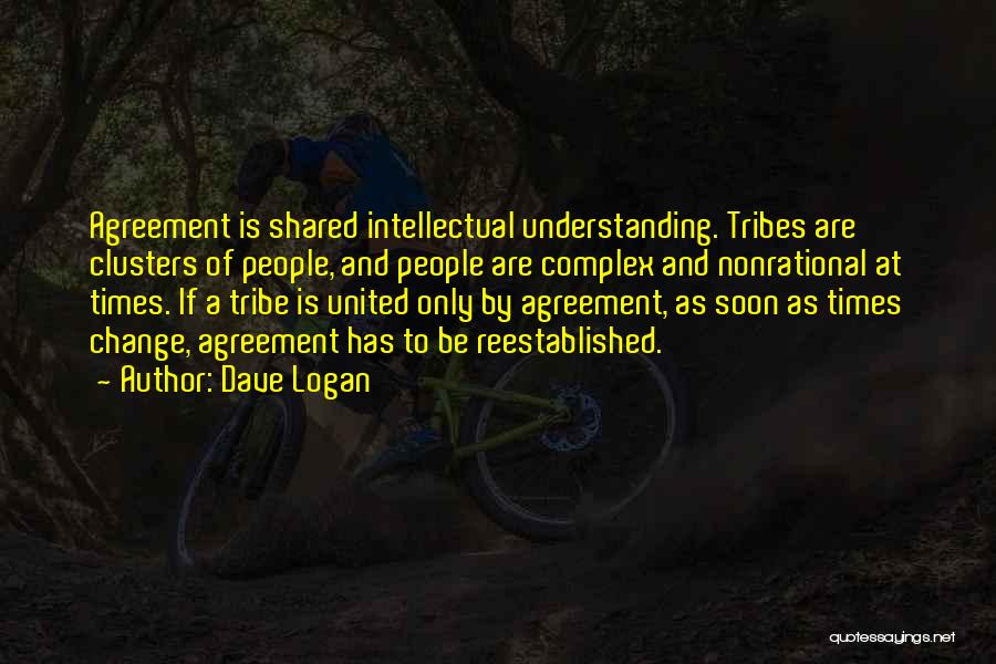 Dave Logan Quotes: Agreement Is Shared Intellectual Understanding. Tribes Are Clusters Of People, And People Are Complex And Nonrational At Times. If A