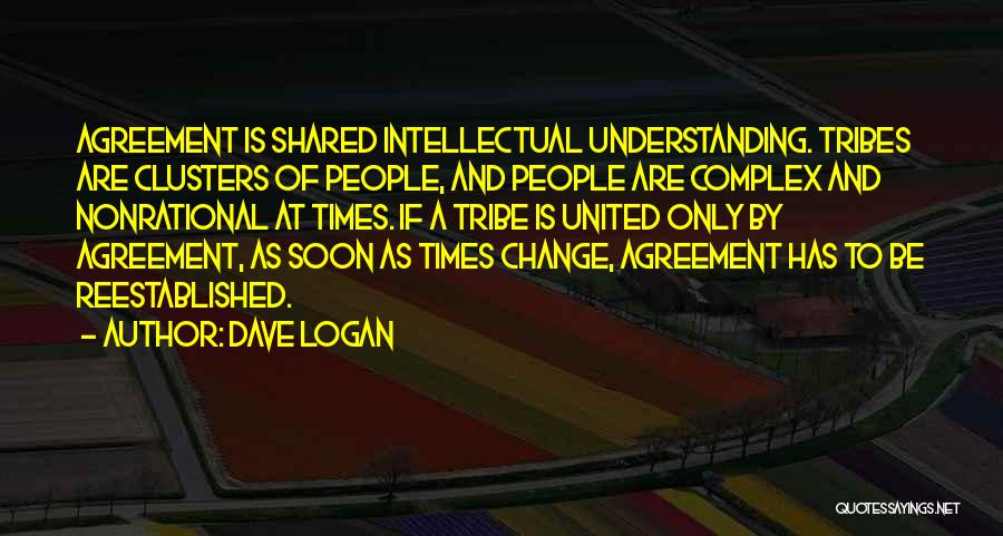 Dave Logan Quotes: Agreement Is Shared Intellectual Understanding. Tribes Are Clusters Of People, And People Are Complex And Nonrational At Times. If A