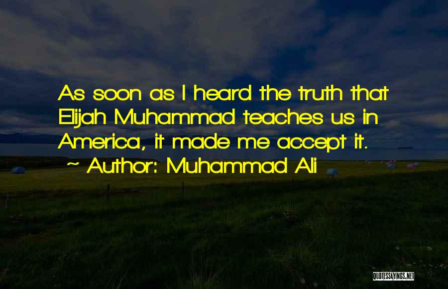 Muhammad Ali Quotes: As Soon As I Heard The Truth That Elijah Muhammad Teaches Us In America, It Made Me Accept It.