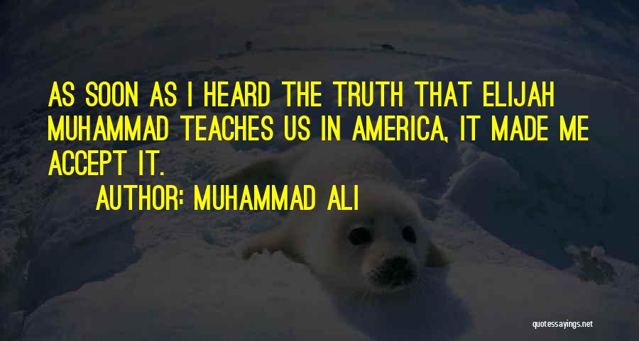 Muhammad Ali Quotes: As Soon As I Heard The Truth That Elijah Muhammad Teaches Us In America, It Made Me Accept It.