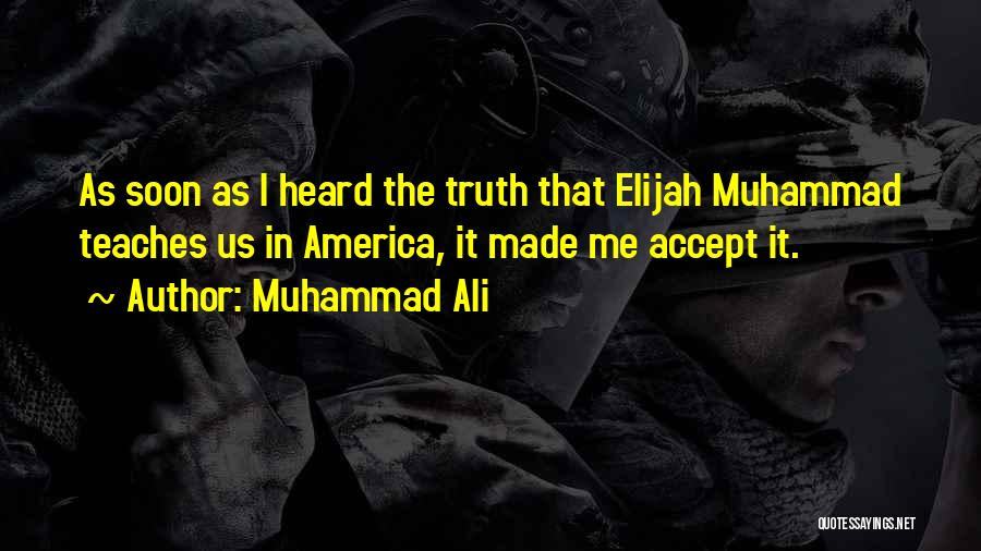 Muhammad Ali Quotes: As Soon As I Heard The Truth That Elijah Muhammad Teaches Us In America, It Made Me Accept It.