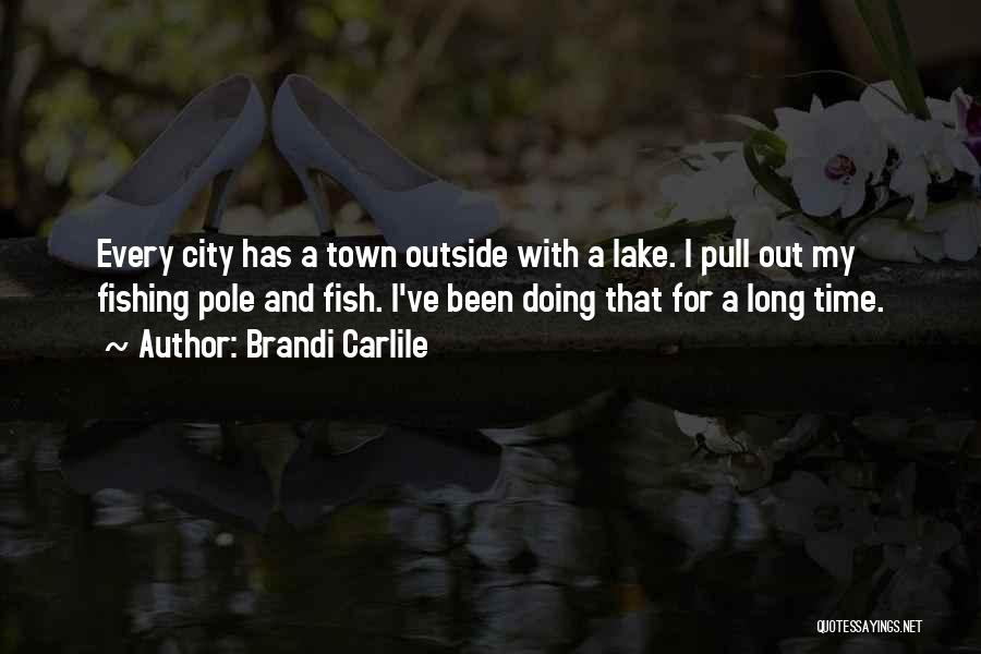 Brandi Carlile Quotes: Every City Has A Town Outside With A Lake. I Pull Out My Fishing Pole And Fish. I've Been Doing