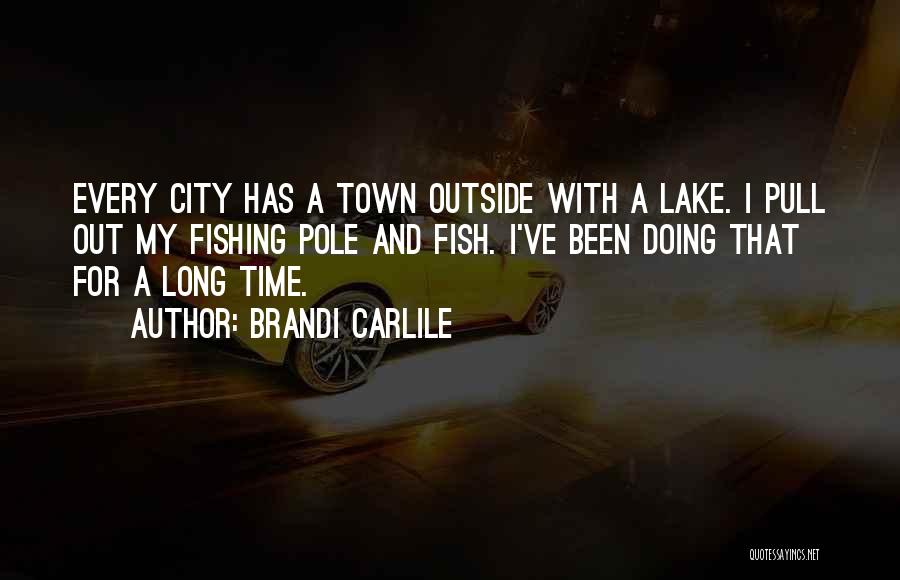 Brandi Carlile Quotes: Every City Has A Town Outside With A Lake. I Pull Out My Fishing Pole And Fish. I've Been Doing