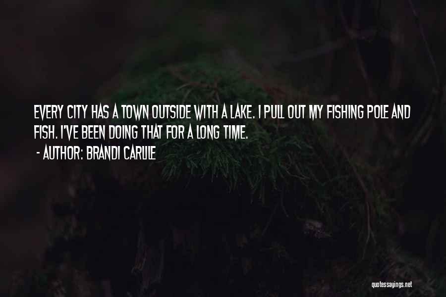 Brandi Carlile Quotes: Every City Has A Town Outside With A Lake. I Pull Out My Fishing Pole And Fish. I've Been Doing