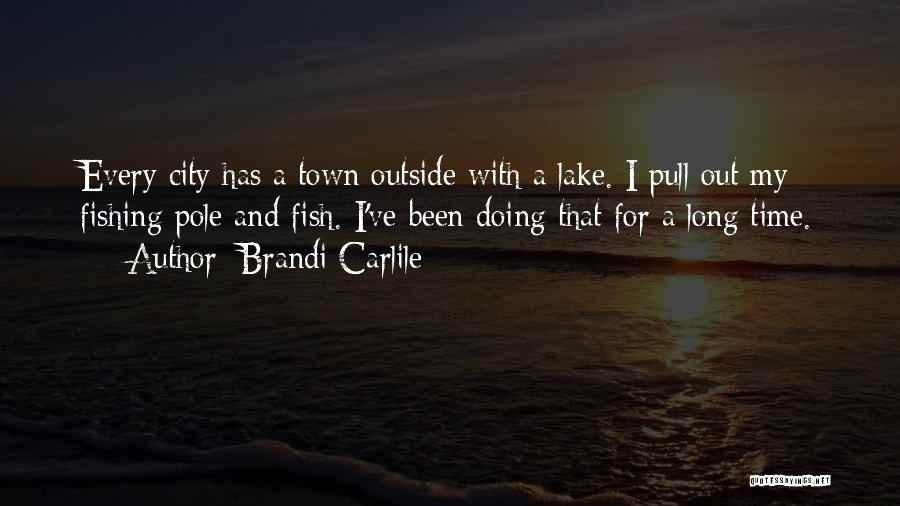 Brandi Carlile Quotes: Every City Has A Town Outside With A Lake. I Pull Out My Fishing Pole And Fish. I've Been Doing