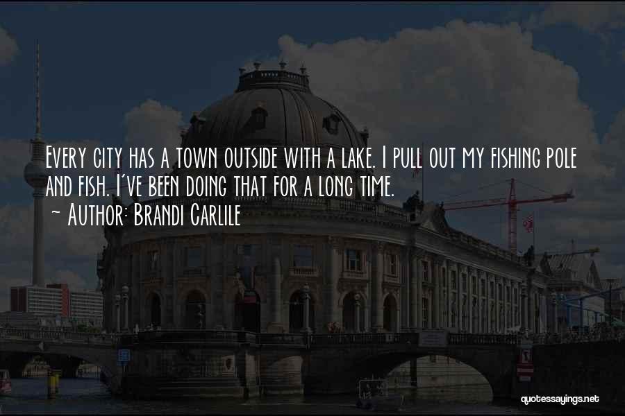 Brandi Carlile Quotes: Every City Has A Town Outside With A Lake. I Pull Out My Fishing Pole And Fish. I've Been Doing