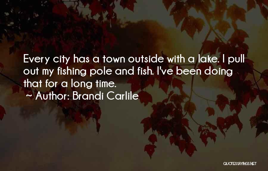 Brandi Carlile Quotes: Every City Has A Town Outside With A Lake. I Pull Out My Fishing Pole And Fish. I've Been Doing