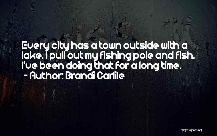 Brandi Carlile Quotes: Every City Has A Town Outside With A Lake. I Pull Out My Fishing Pole And Fish. I've Been Doing