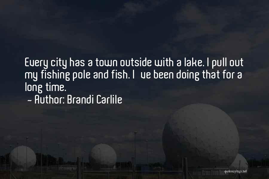 Brandi Carlile Quotes: Every City Has A Town Outside With A Lake. I Pull Out My Fishing Pole And Fish. I've Been Doing