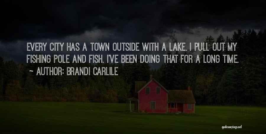 Brandi Carlile Quotes: Every City Has A Town Outside With A Lake. I Pull Out My Fishing Pole And Fish. I've Been Doing