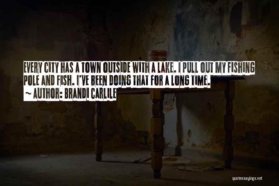 Brandi Carlile Quotes: Every City Has A Town Outside With A Lake. I Pull Out My Fishing Pole And Fish. I've Been Doing