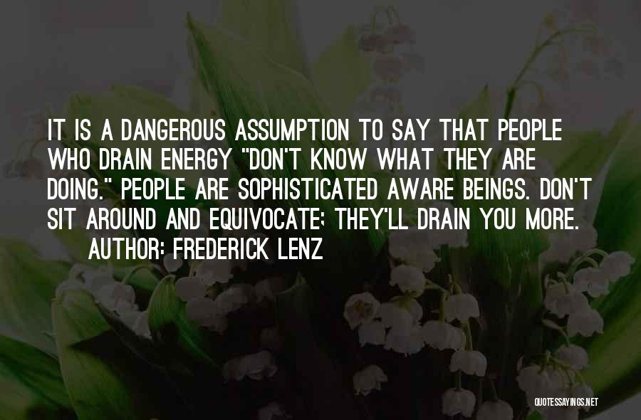 Frederick Lenz Quotes: It Is A Dangerous Assumption To Say That People Who Drain Energy Don't Know What They Are Doing. People Are
