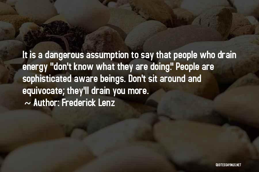 Frederick Lenz Quotes: It Is A Dangerous Assumption To Say That People Who Drain Energy Don't Know What They Are Doing. People Are