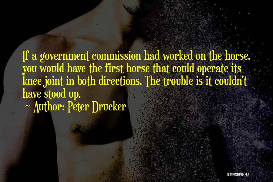 Peter Drucker Quotes: If A Government Commission Had Worked On The Horse, You Would Have The First Horse That Could Operate Its Knee