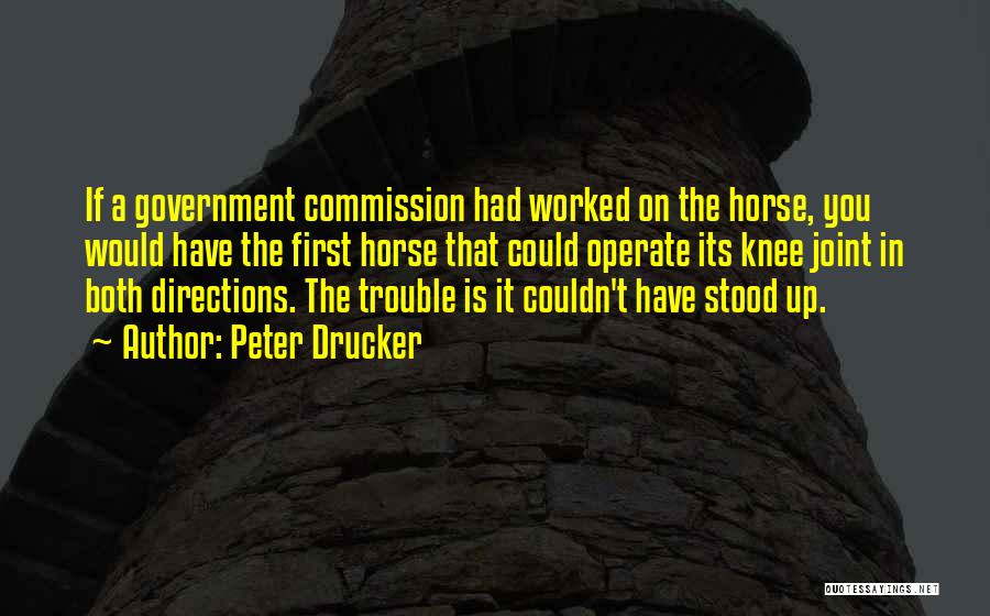 Peter Drucker Quotes: If A Government Commission Had Worked On The Horse, You Would Have The First Horse That Could Operate Its Knee