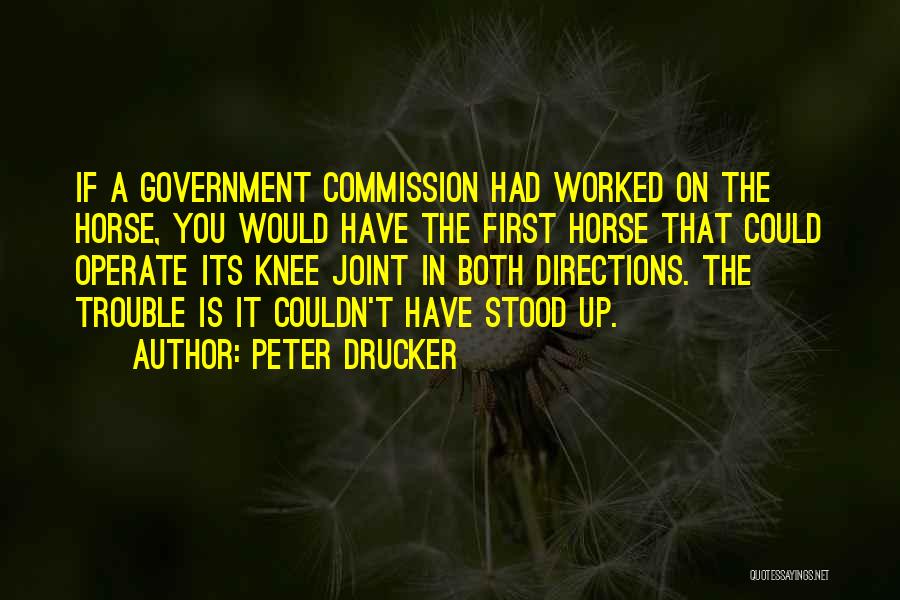 Peter Drucker Quotes: If A Government Commission Had Worked On The Horse, You Would Have The First Horse That Could Operate Its Knee