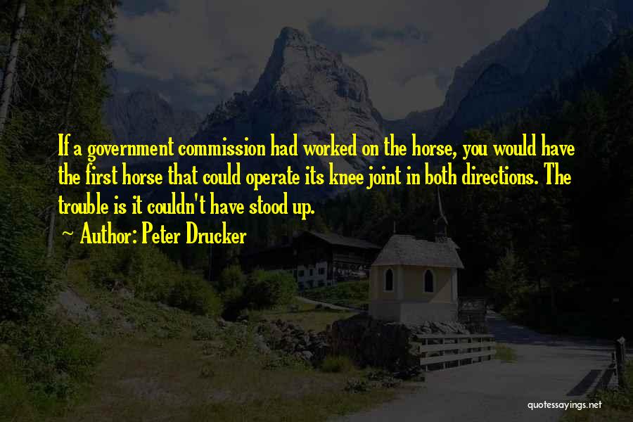 Peter Drucker Quotes: If A Government Commission Had Worked On The Horse, You Would Have The First Horse That Could Operate Its Knee