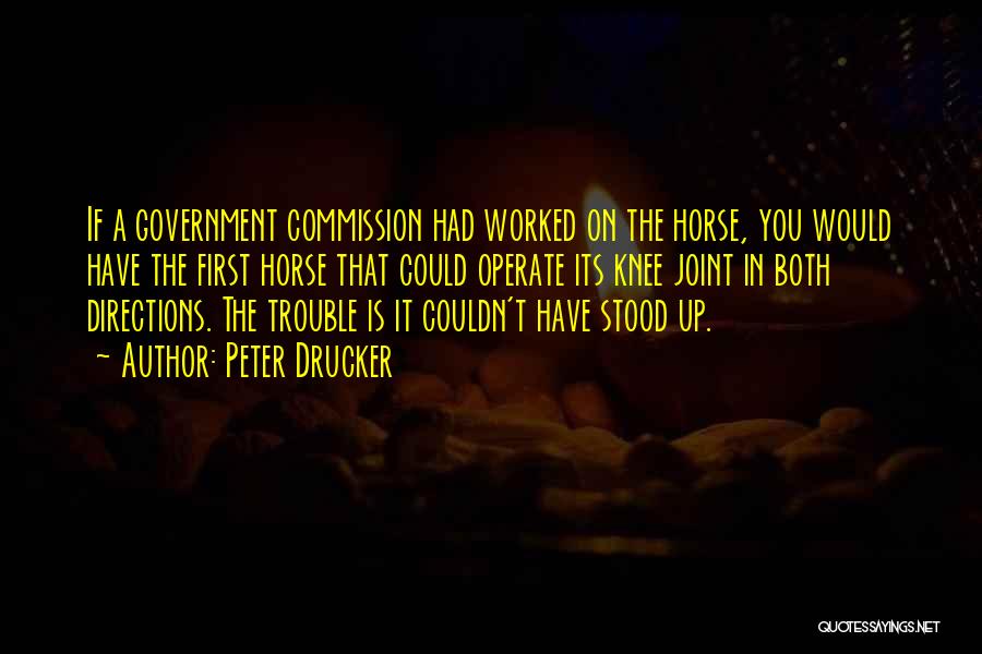 Peter Drucker Quotes: If A Government Commission Had Worked On The Horse, You Would Have The First Horse That Could Operate Its Knee