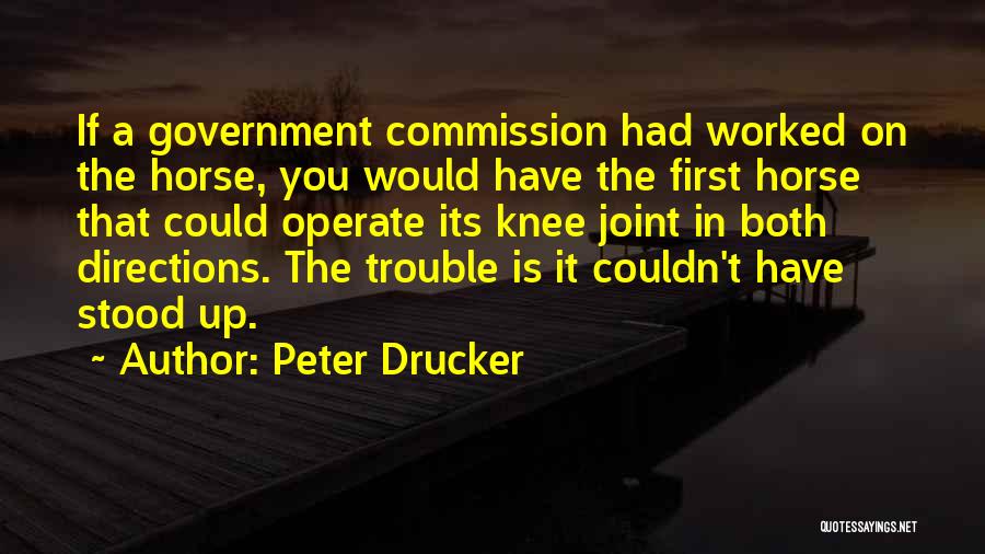 Peter Drucker Quotes: If A Government Commission Had Worked On The Horse, You Would Have The First Horse That Could Operate Its Knee
