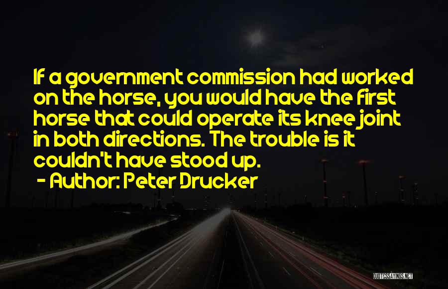 Peter Drucker Quotes: If A Government Commission Had Worked On The Horse, You Would Have The First Horse That Could Operate Its Knee