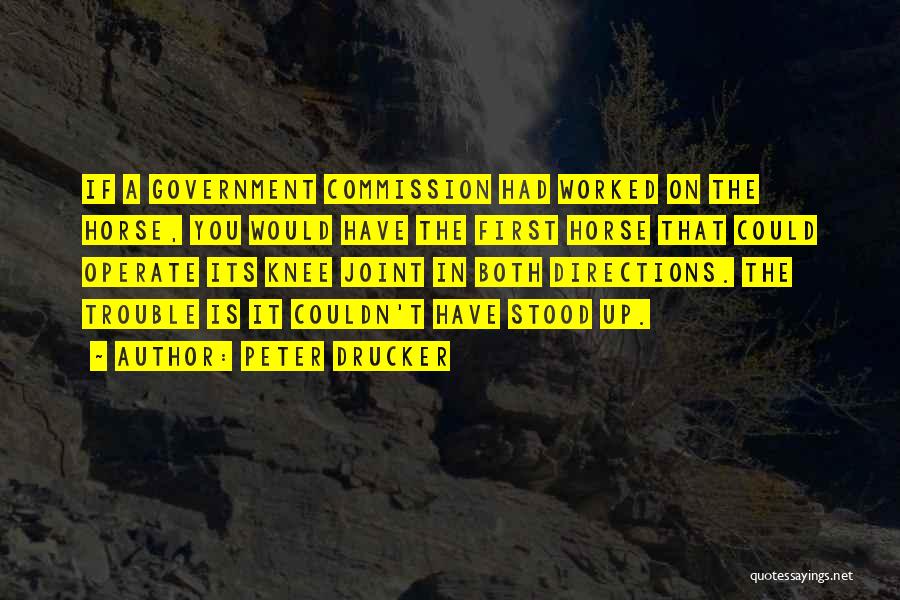Peter Drucker Quotes: If A Government Commission Had Worked On The Horse, You Would Have The First Horse That Could Operate Its Knee