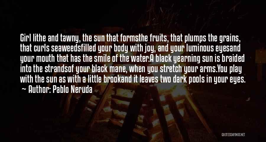 Pablo Neruda Quotes: Girl Lithe And Tawny, The Sun That Formsthe Fruits, That Plumps The Grains, That Curls Seaweedsfilled Your Body With Joy,