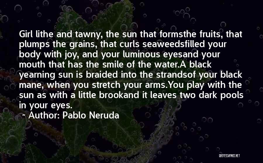 Pablo Neruda Quotes: Girl Lithe And Tawny, The Sun That Formsthe Fruits, That Plumps The Grains, That Curls Seaweedsfilled Your Body With Joy,