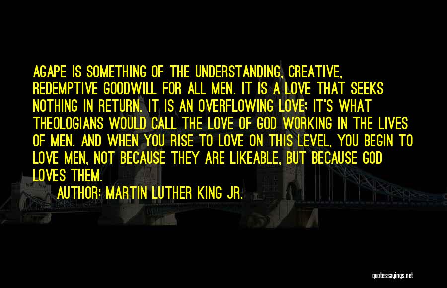 Martin Luther King Jr. Quotes: Agape Is Something Of The Understanding, Creative, Redemptive Goodwill For All Men. It Is A Love That Seeks Nothing In